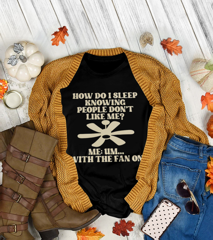 How Do I Sleep Knowing People Don't Like Me Me Um With The Fan On T-Shirt