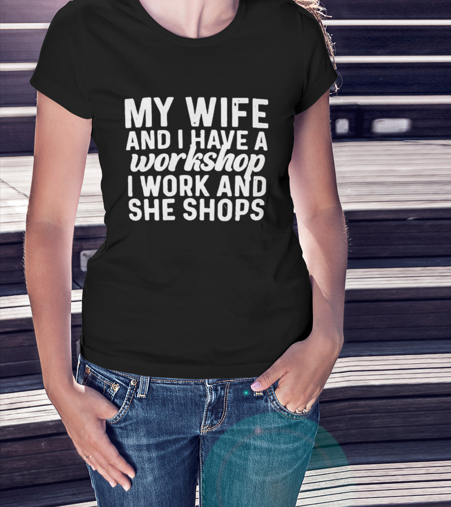 My Wife And I Have A Workshop I Work And She Shops T-Shirt