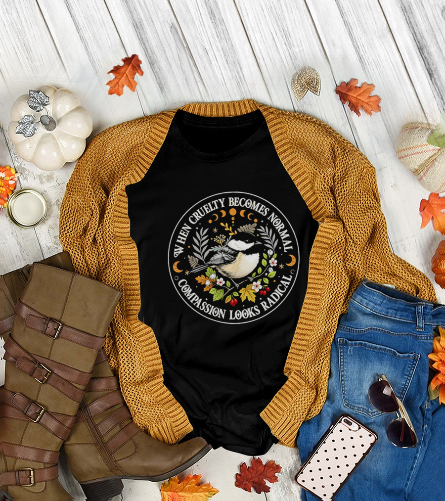 When Cruelty Becomes Normal Compassion Looks Radical Floral Chickadee Nature Motif T-Shirt