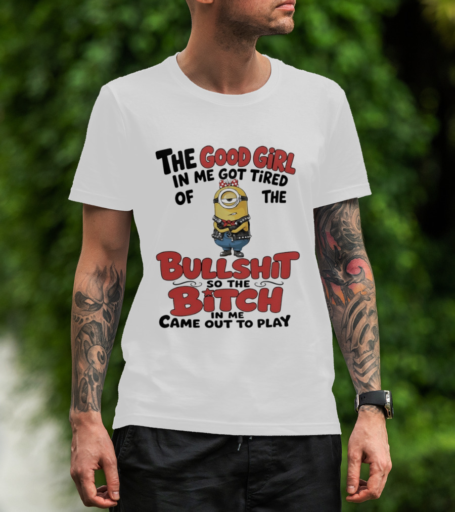 Minion The Good Girl In Me Got Tired Of The Bullshit So The Bitch Came Out To Play T-Shirt
