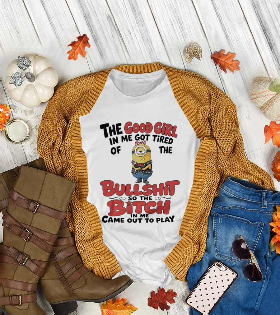 Minion The Good Girl In Me Got Tired Of The Bullshit So The Bitch Came Out To Play T-Shirt