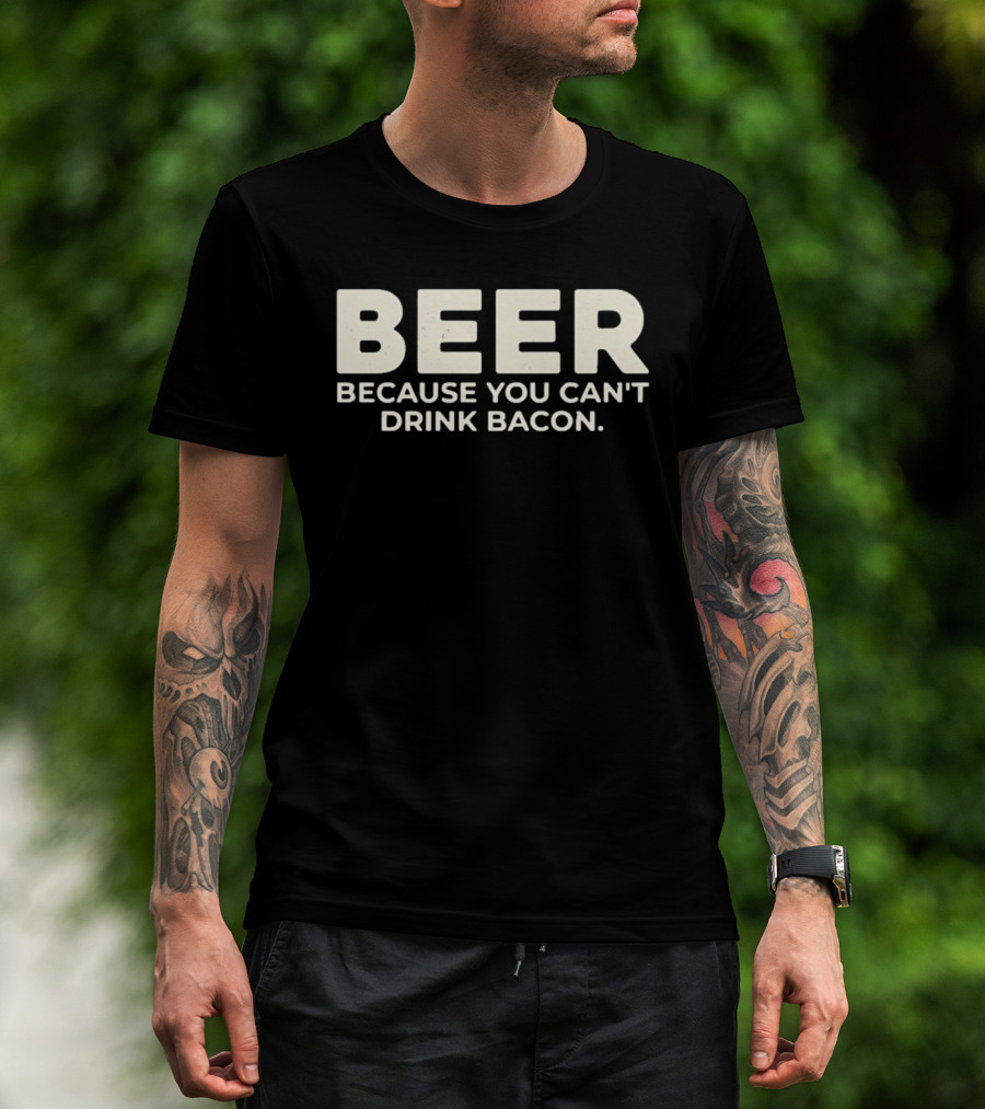Beer Because You Can't Drink Bacon T-Shirt