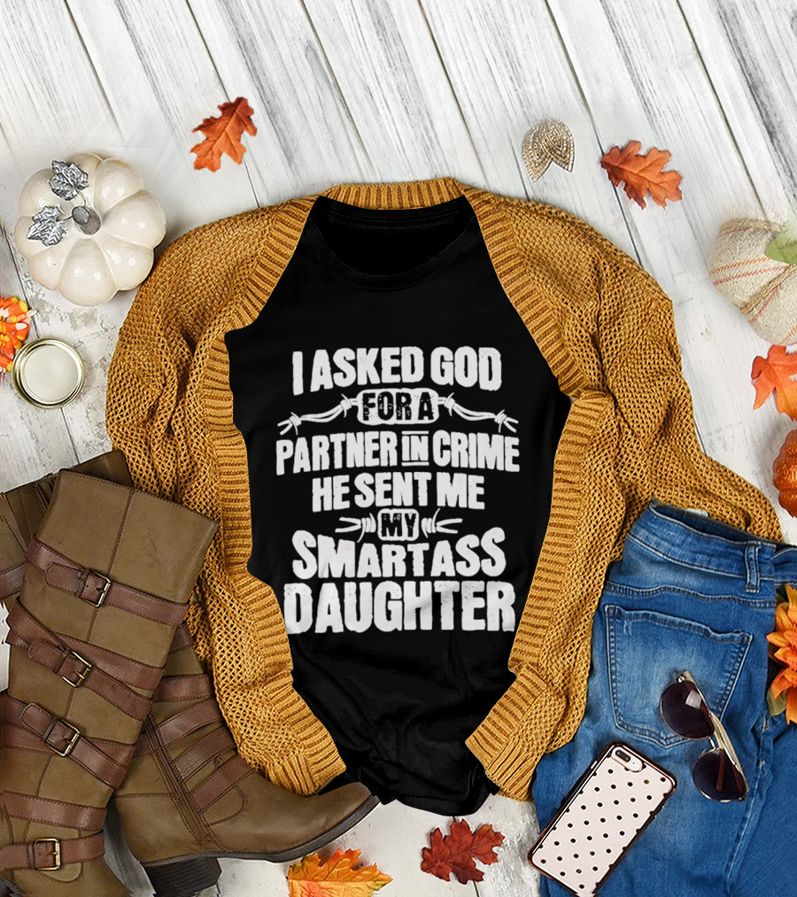 I Asked God For A Partner In Crime He Sent Me My Smartass Daughter T-Shirt