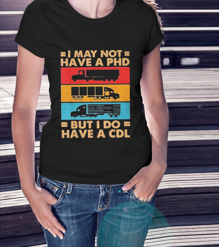 I May Not Have A PHD But I Do Have A CDL Truck Driver Recognition T-Shirt