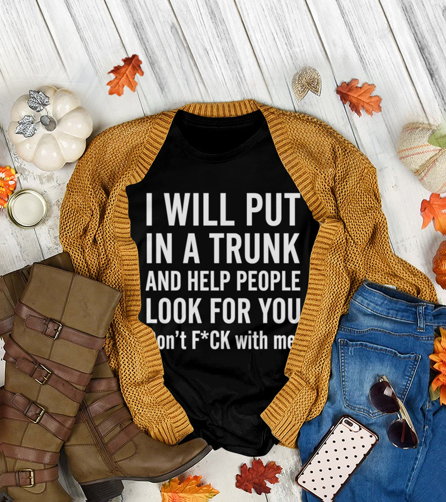 I Will Put In A Trunk And Help People Look For You Don't F*ck With Me T-Shirt