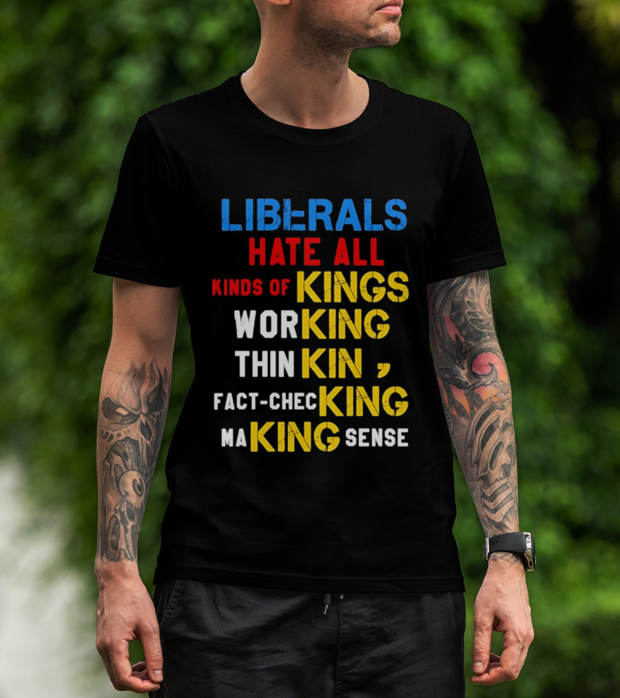 Liberals Hate All Kinds Of Kings Working Thinking Fact Checking Making Sense T-Shirt