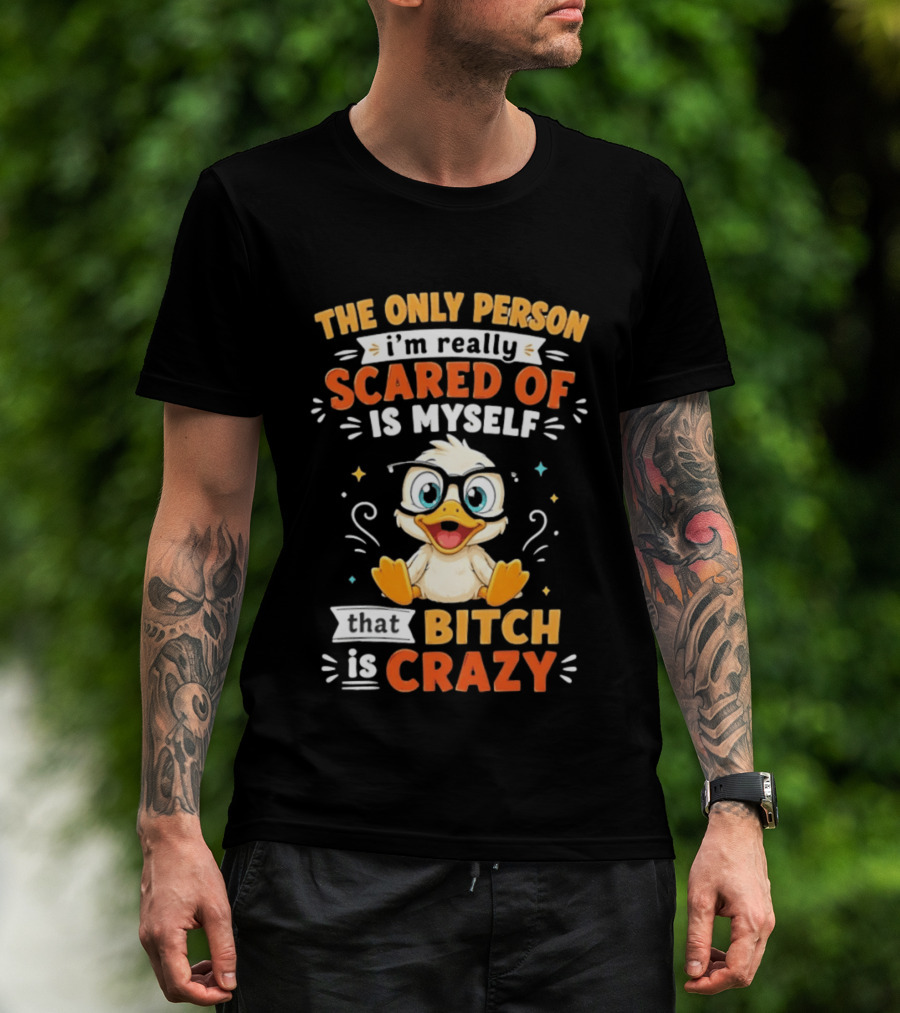 The Only Person I'm Really Scared Of Is Myself That Bitch Is Crazy Duck T-Shirt