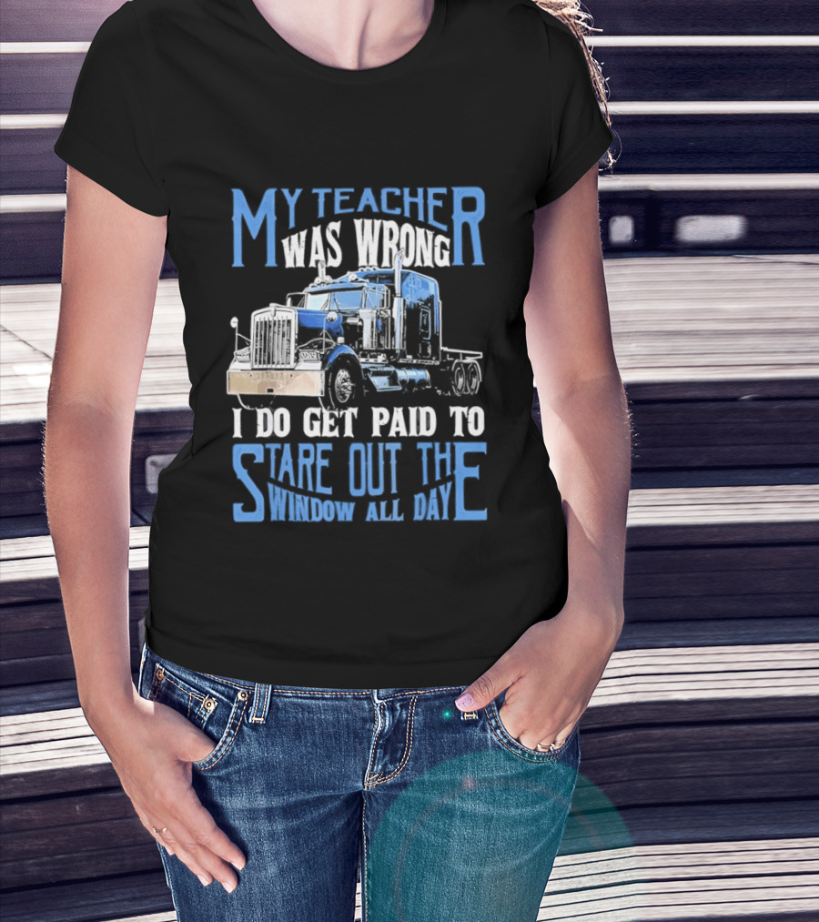 My Teacher Was Wrong I Do Get Paid To Stare Out The Window All Day Truck T-Shirt