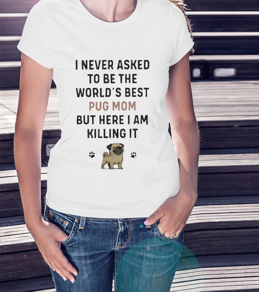 I Never Asked To Be The World's Best Pug Mom But Here I Am Killing It T-Shirt