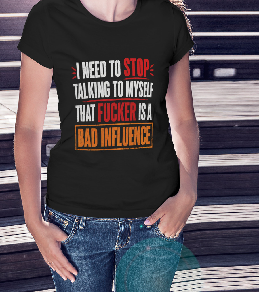 I Need To Stop Talking To Myself That Fucker Is A Bad Influence T-Shirt
