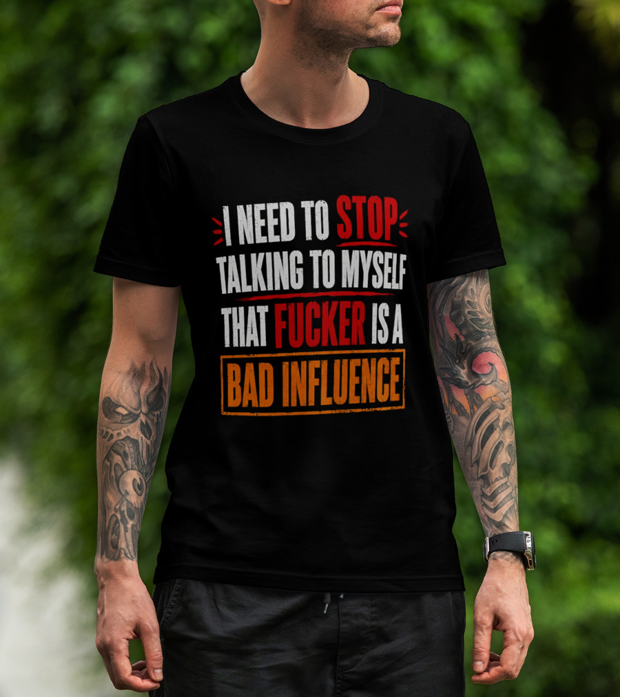I Need To Stop Talking To Myself That Fucker Is A Bad Influence T-Shirt