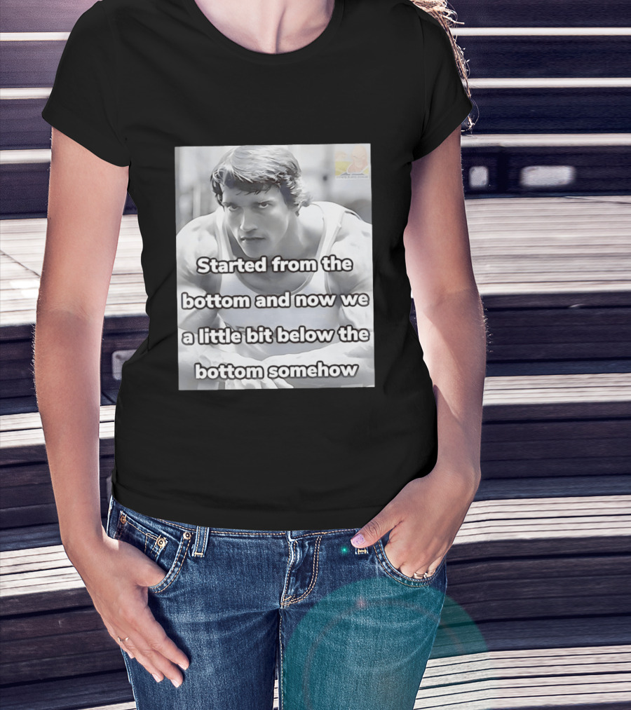 Started From The Bottom And Now We A Little Bit Below The Bottom Somehow Arnold Schwarzenegger T-Shirt