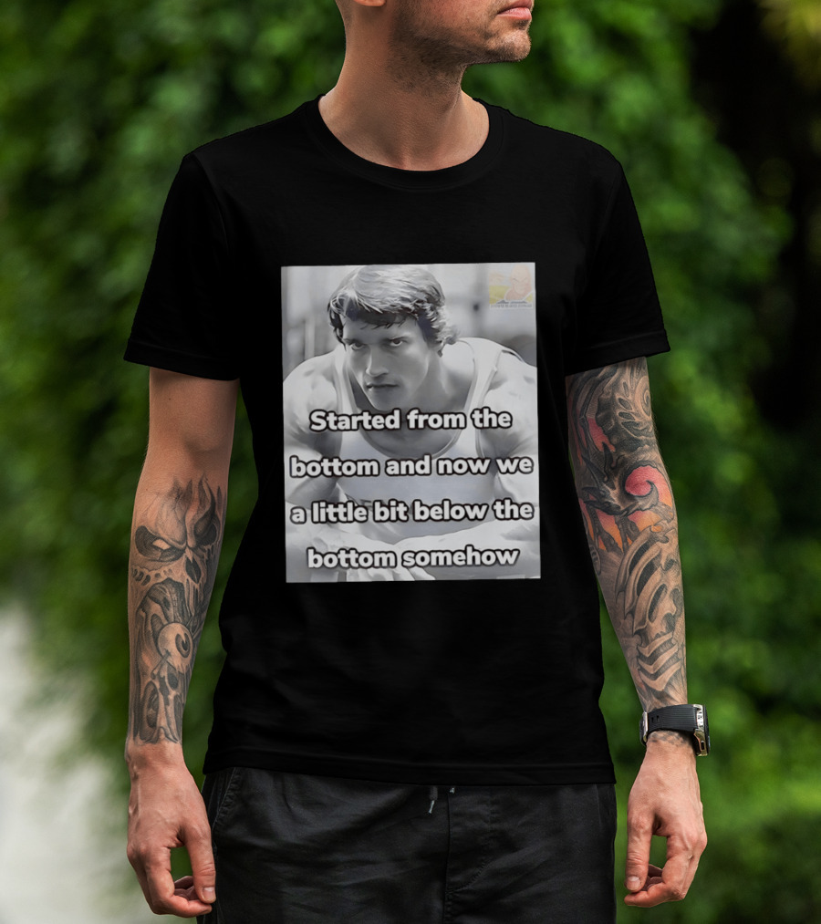 Started From The Bottom And Now We A Little Bit Below The Bottom Somehow Arnold Schwarzenegger T-Shirt