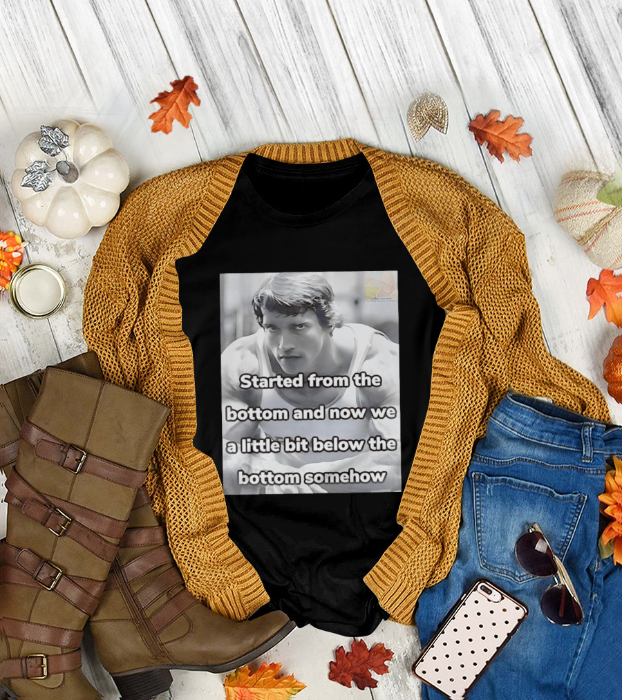 Started From The Bottom And Now We A Little Bit Below The Bottom Somehow Arnold Schwarzenegger T-Shirt
