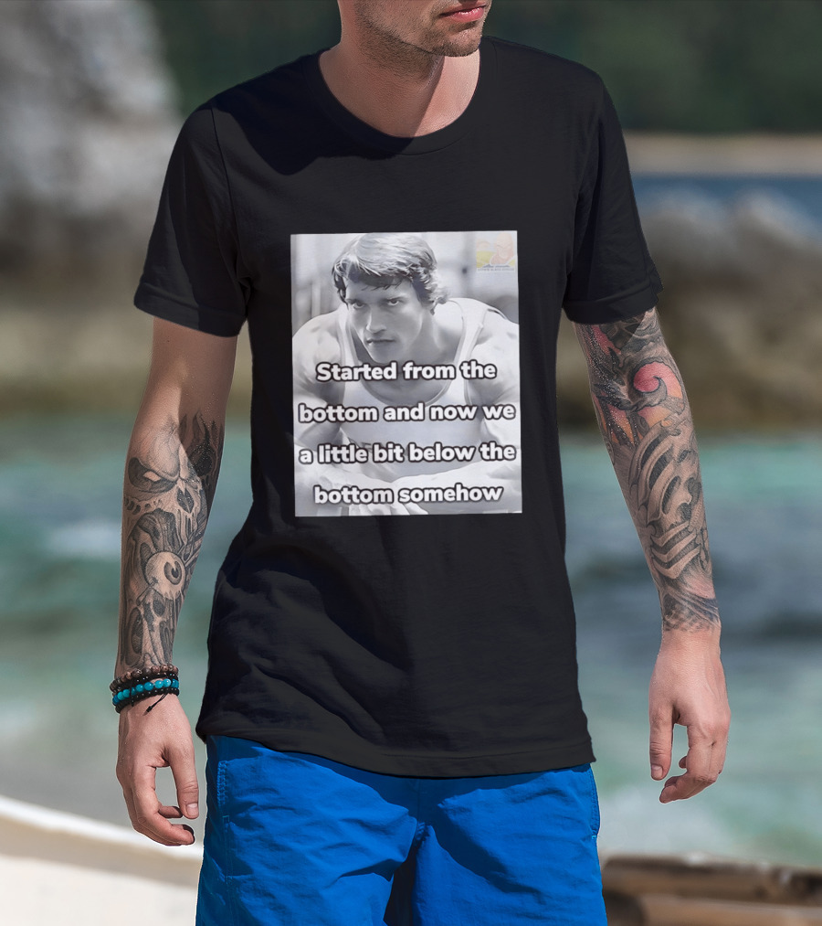 Started From The Bottom And Now We A Little Bit Below The Bottom Somehow Arnold Schwarzenegger T-Shirt