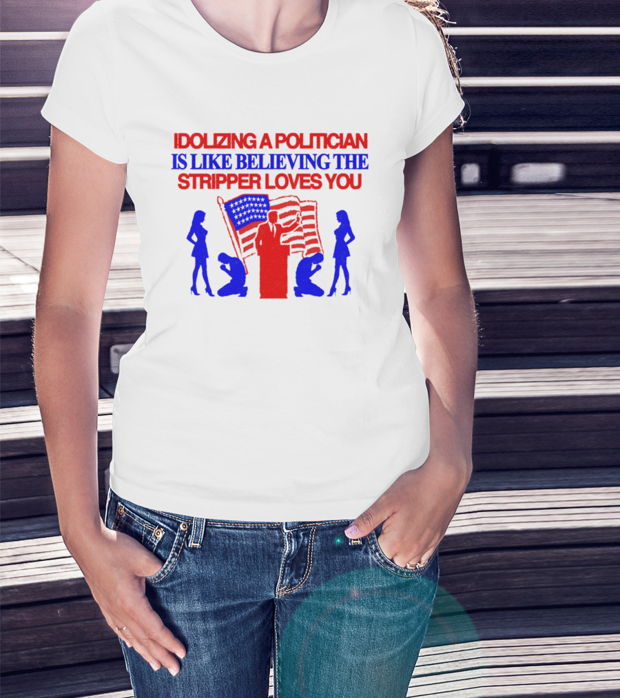 Idolizing A Politician Is Like Believing The Stripper Loves You American Flag Politician T-Shirt