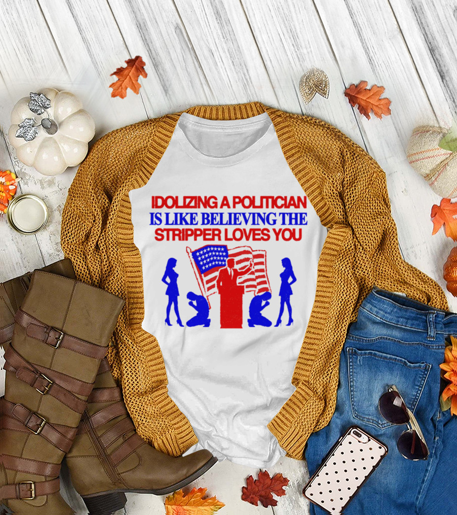 Idolizing A Politician Is Like Believing The Stripper Loves You American Flag Politician T-Shirt