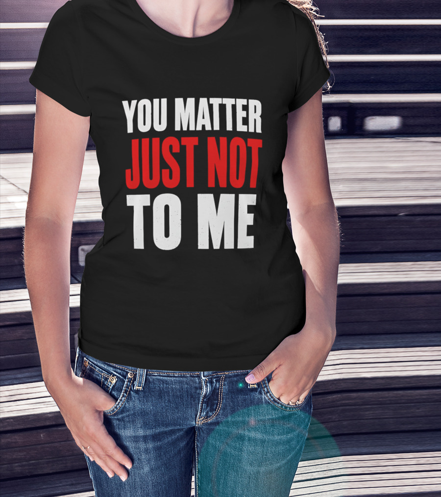 You Matter Just Not To Me T-Shirt
