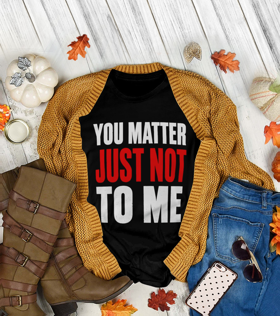 You Matter Just Not To Me T-Shirt
