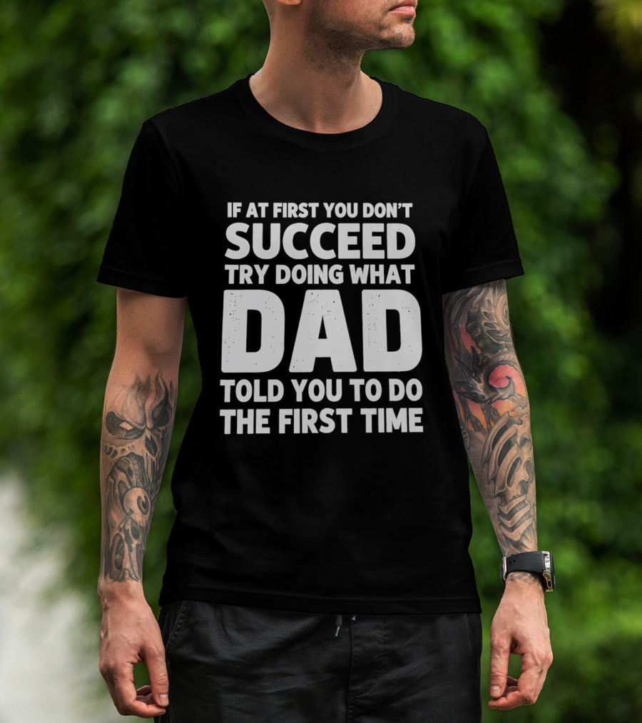 If At First You Don't Succeed Try Doing What Dad Told You To Do The First Time Dad Advice T-Shirt