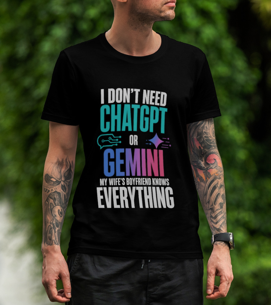 I Don't Need Chatgpt Or Gemini My Wife's Boyfriend Knows Everything T-Shirt