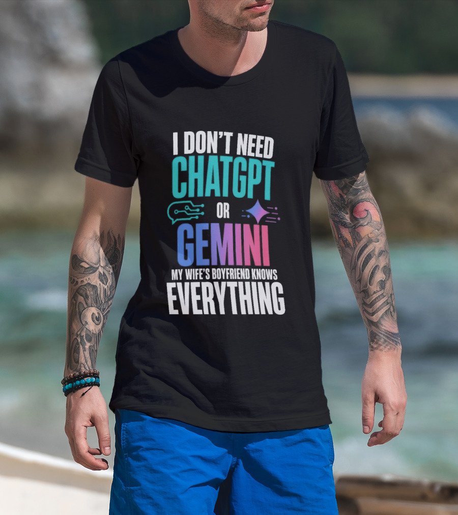 I Don't Need Chatgpt Or Gemini My Wife's Boyfriend Knows Everything T-Shirt