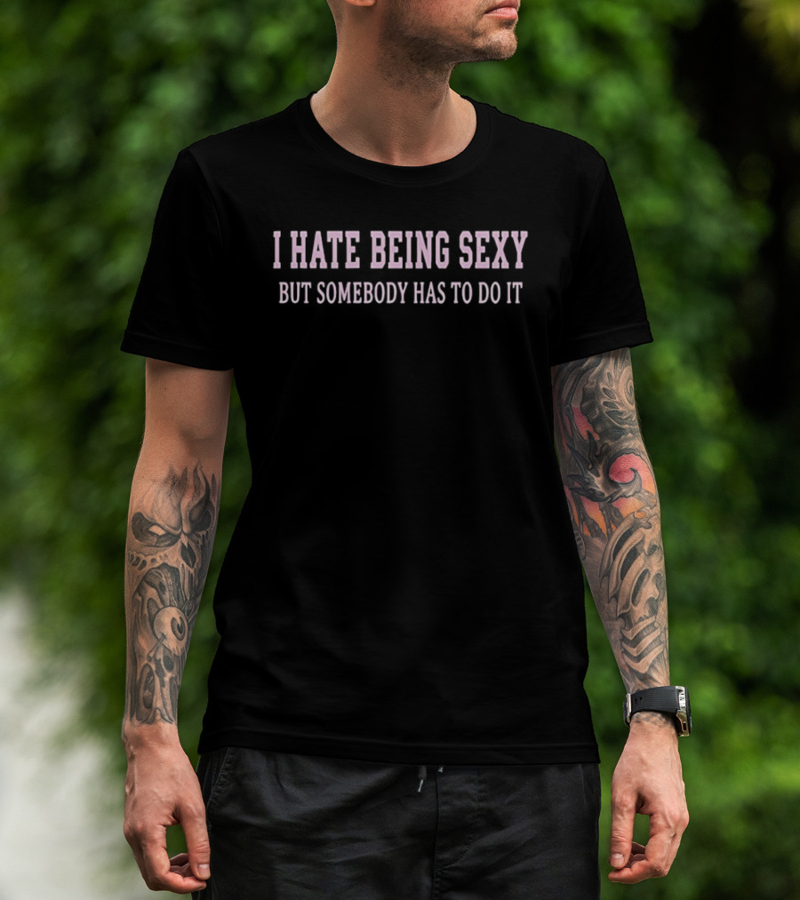 I Hate Being Sexy But Somebody Has To Do It T-Shirt