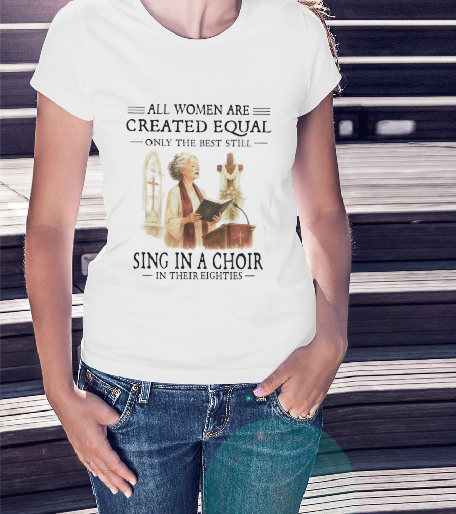 All Women Are Created Equal Only The Best Still Sing In A Choir In Their Eighties T-Shirt