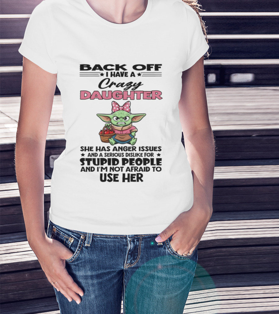 Back Off I Have A Crazy Daughter Angry Baby Yoda With Anger Issues Serious Dislike For Stupid People T-Shirt