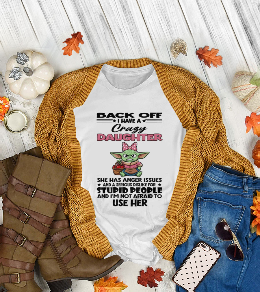 Back Off I Have A Crazy Daughter Angry Baby Yoda With Anger Issues Serious Dislike For Stupid People T-Shirt