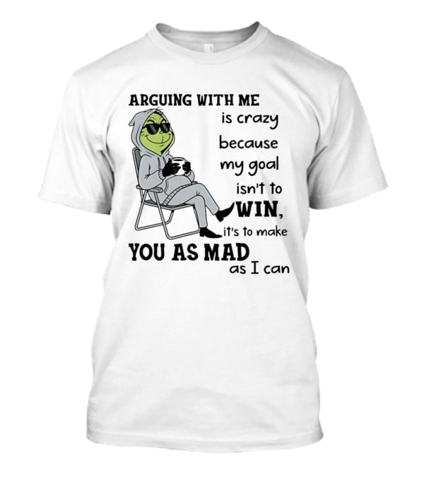 Grinch Arguing With Me Is Crazy Because My Goal Isn't To Win It's To Make You As Mad As I Can T-Shirt