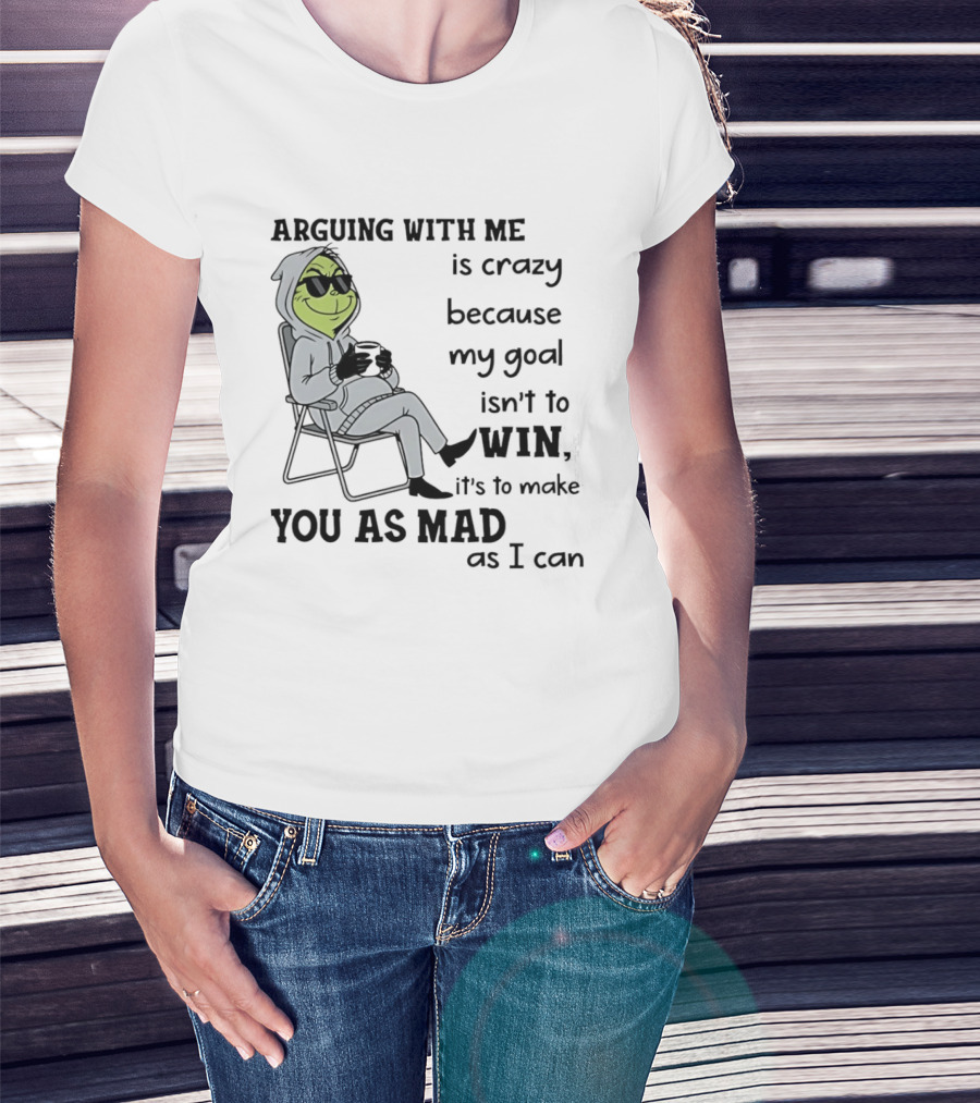 Grinch Arguing With Me Is Crazy Because My Goal Isn't To Win It's To Make You As Mad As I Can T-Shirt