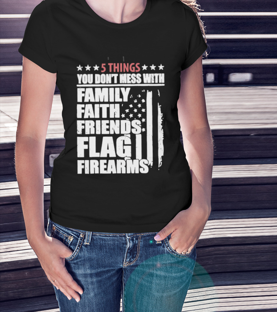 5 Things You Don't Mess With Family Faith Friends Flag Firearms Stars Stripes Patriotic T-Shirt