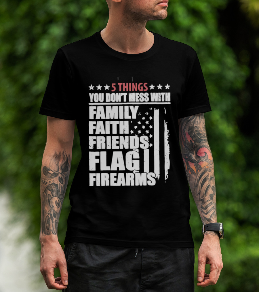 5 Things You Don't Mess With Family Faith Friends Flag Firearms Stars Stripes Patriotic T-Shirt