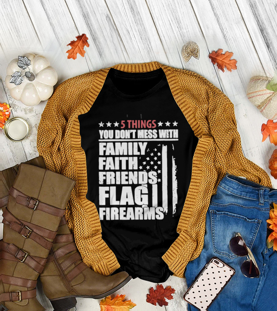 5 Things You Don't Mess With Family Faith Friends Flag Firearms Stars Stripes Patriotic T-Shirt
