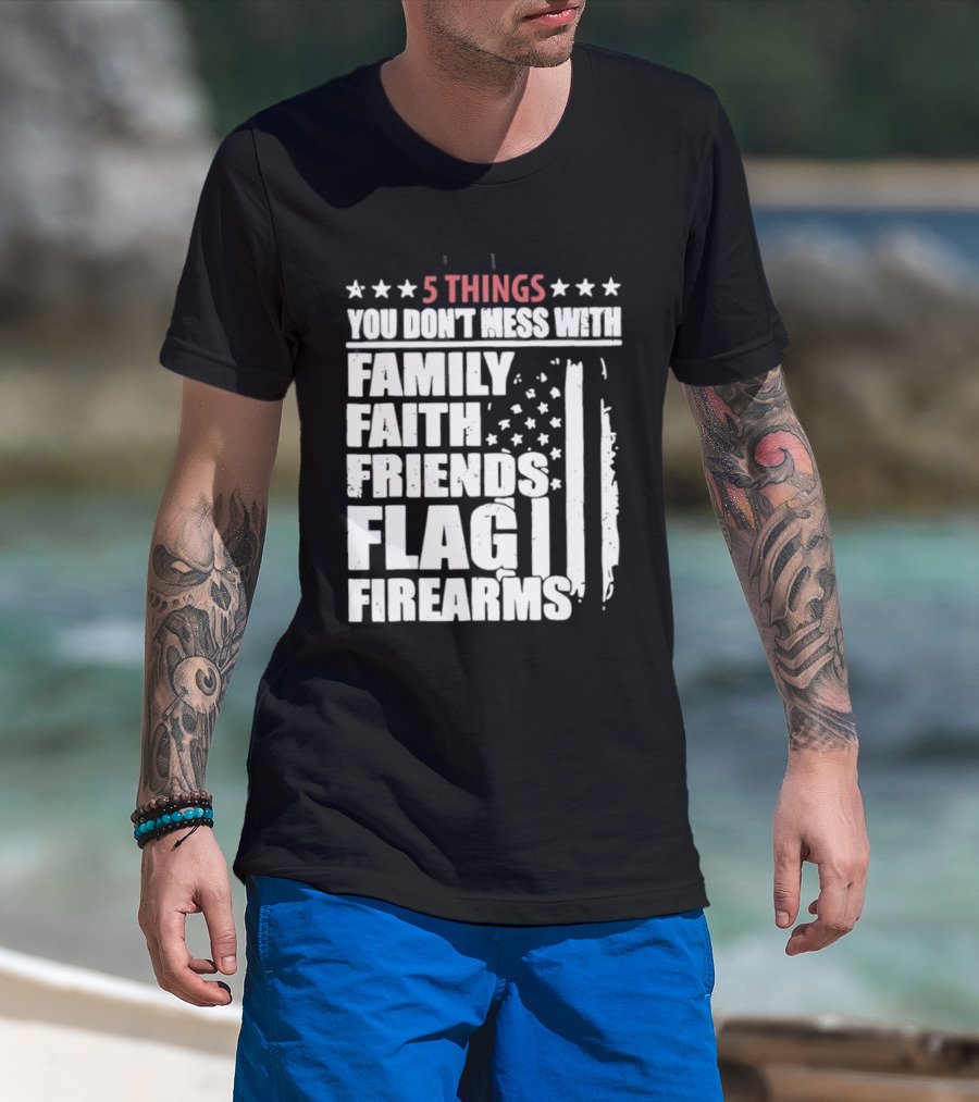 5 Things You Don't Mess With Family Faith Friends Flag Firearms Stars Stripes Patriotic T-Shirt