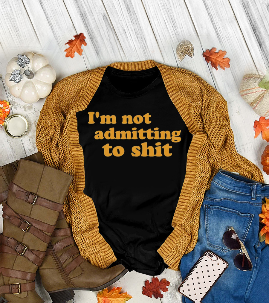 I'm Not Admitting To Shit T-Shirt