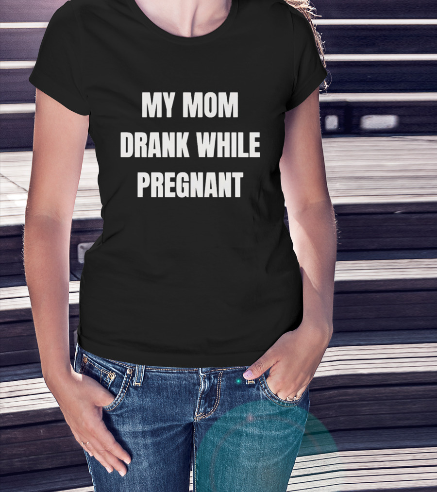 My Mom Drank While Pregnant T-Shirt