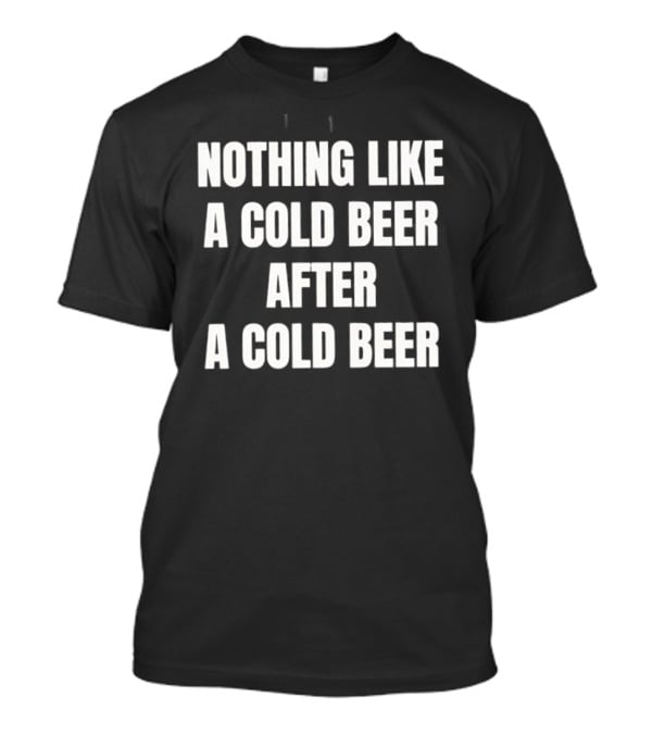 Nothing Like A Cold Beer After A Cold Beer T-Shirt