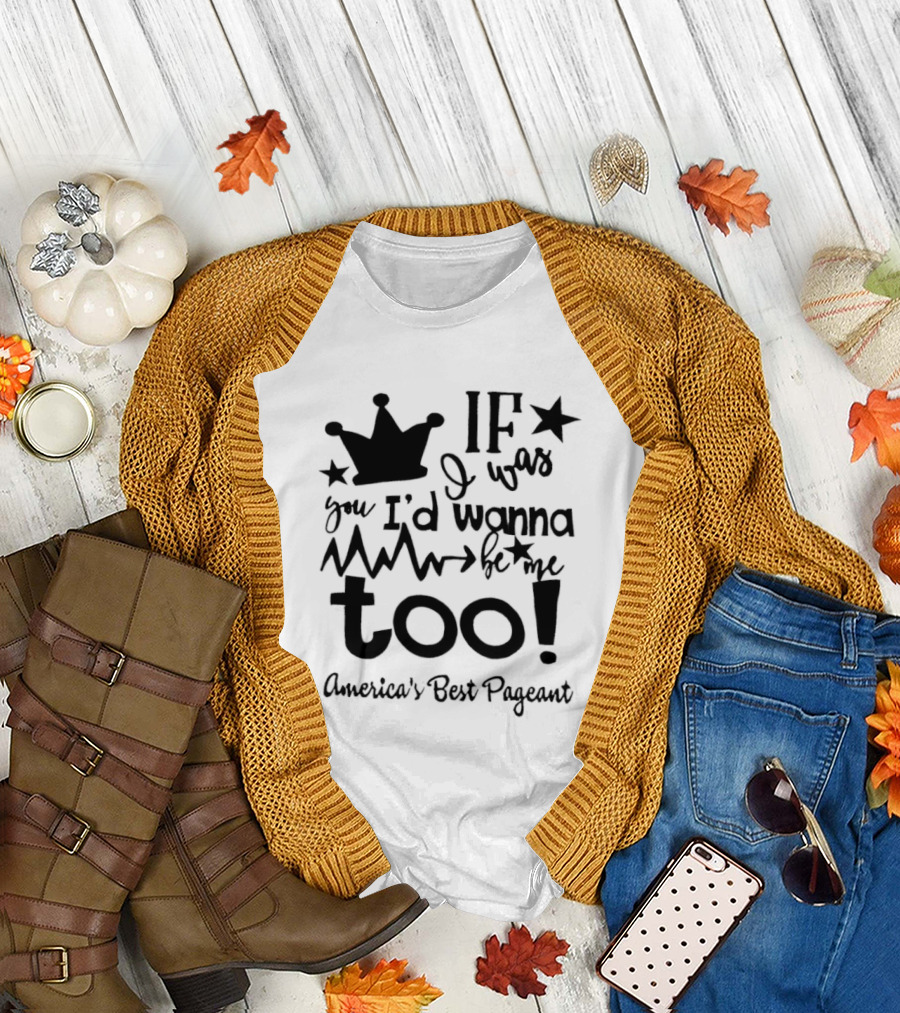 IF I Was You I'd Wanna Be Me Too American's Best Pageant T-Shirt