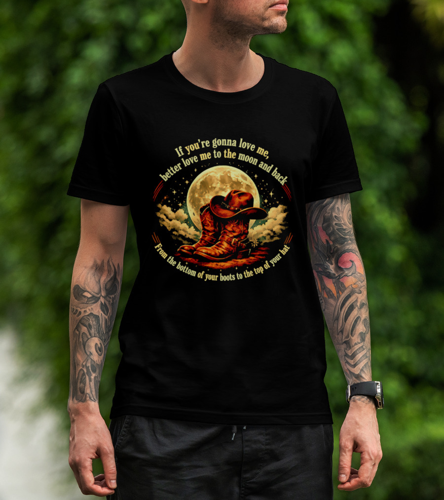 If You're Gonna Love Me Better Love Me To The Moon And Back From The Bottom Of Your Boots To The Top Of Your Hat T-Shirt