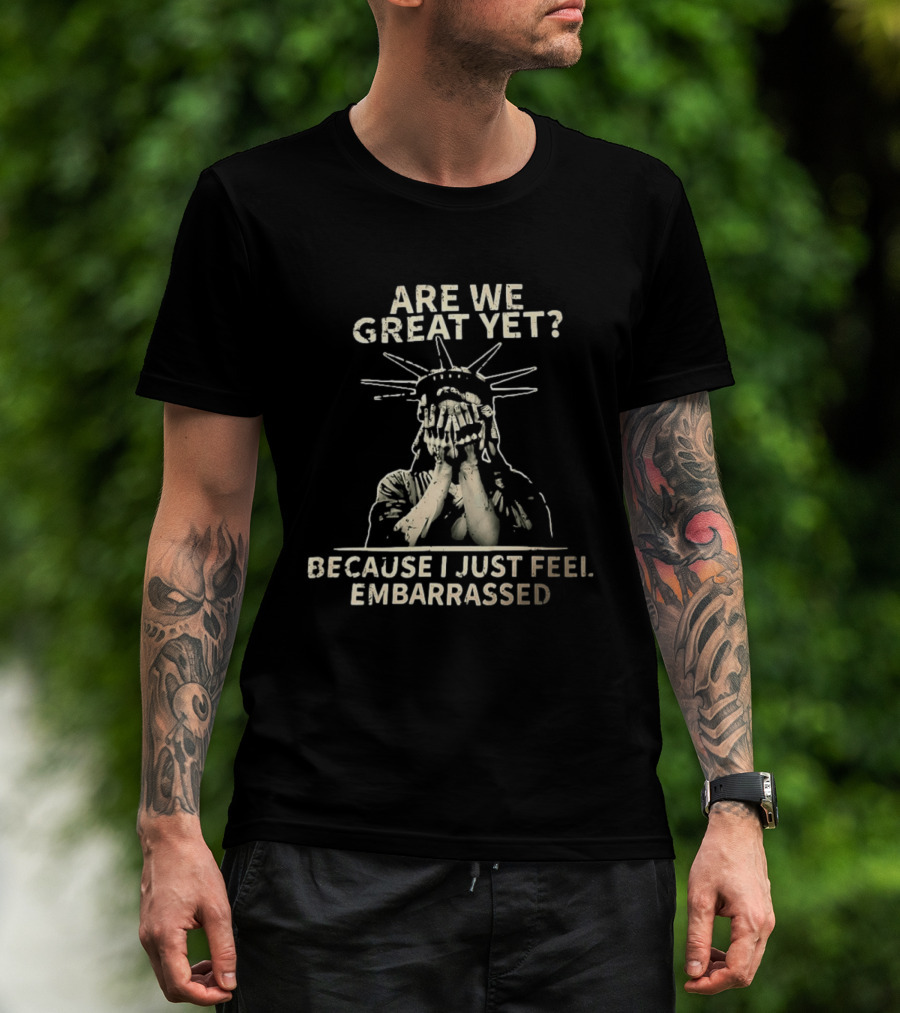 Are We Great Yet Because I Just Feel Embarrassed Statue Of Liberty T-Shirt