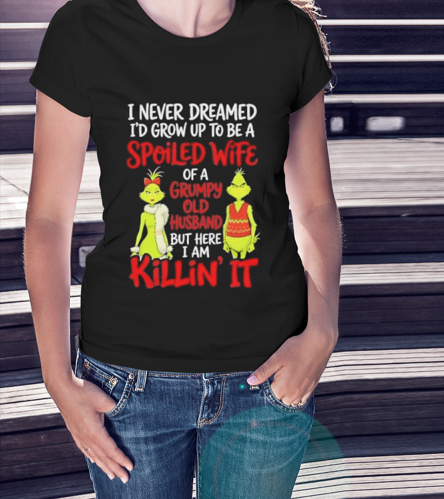 I Never Dreamed I'd Grow Up To Be A Spoiled Wife Of A Grumpy Old Husband But Here I Am Killin' It Grinch T-Shirt