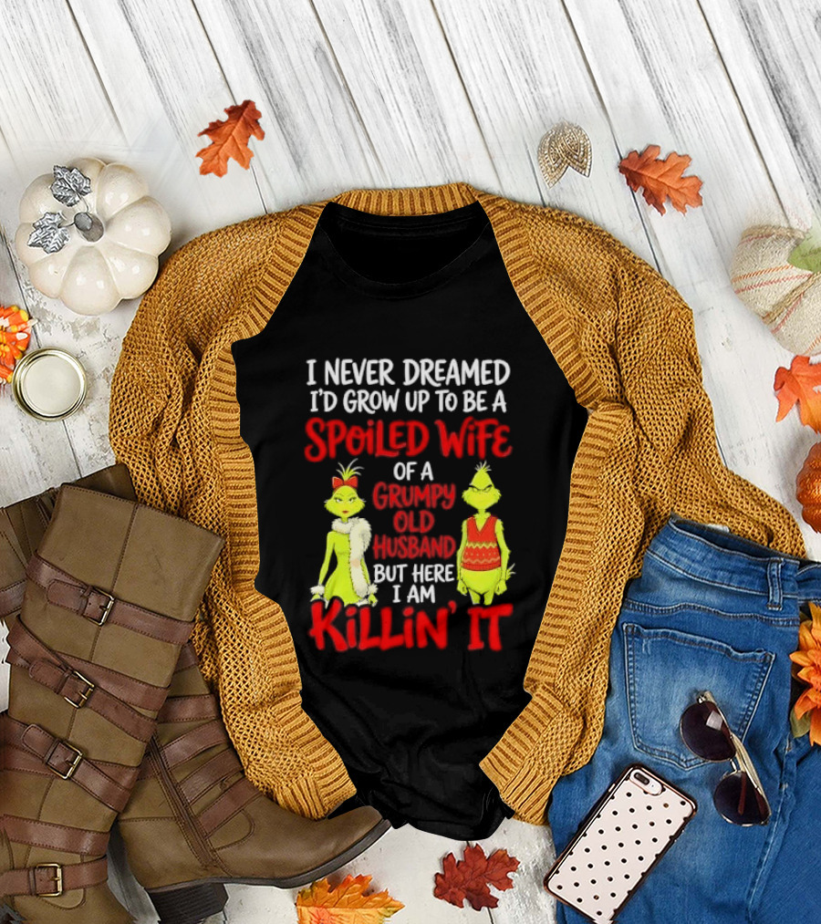 I Never Dreamed I'd Grow Up To Be A Spoiled Wife Of A Grumpy Old Husband But Here I Am Killin' It Grinch T-Shirt