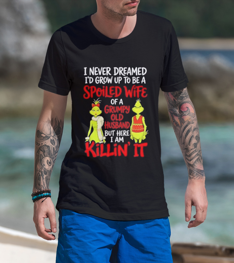 I Never Dreamed I'd Grow Up To Be A Spoiled Wife Of A Grumpy Old Husband But Here I Am Killin' It Grinch T-Shirt