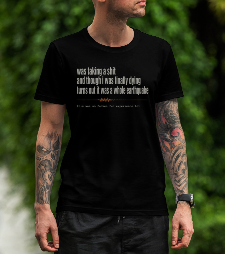 Was Taking A Shit Thought I Was Dying Turns Out It Was A Whole Earthquake Experience LOL T-Shirt