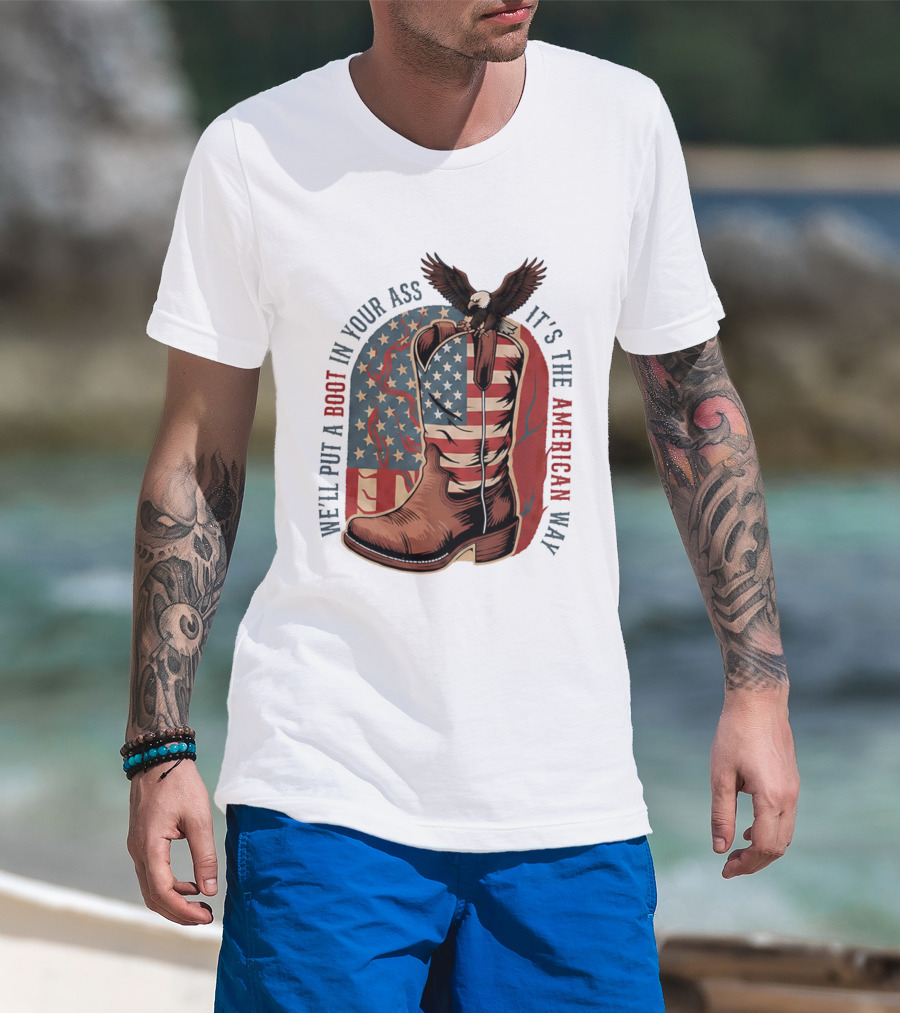 We'll Put A Boot In Your Ass It's The American Way Eagle USA Patriotic Flag Boot T-Shirt