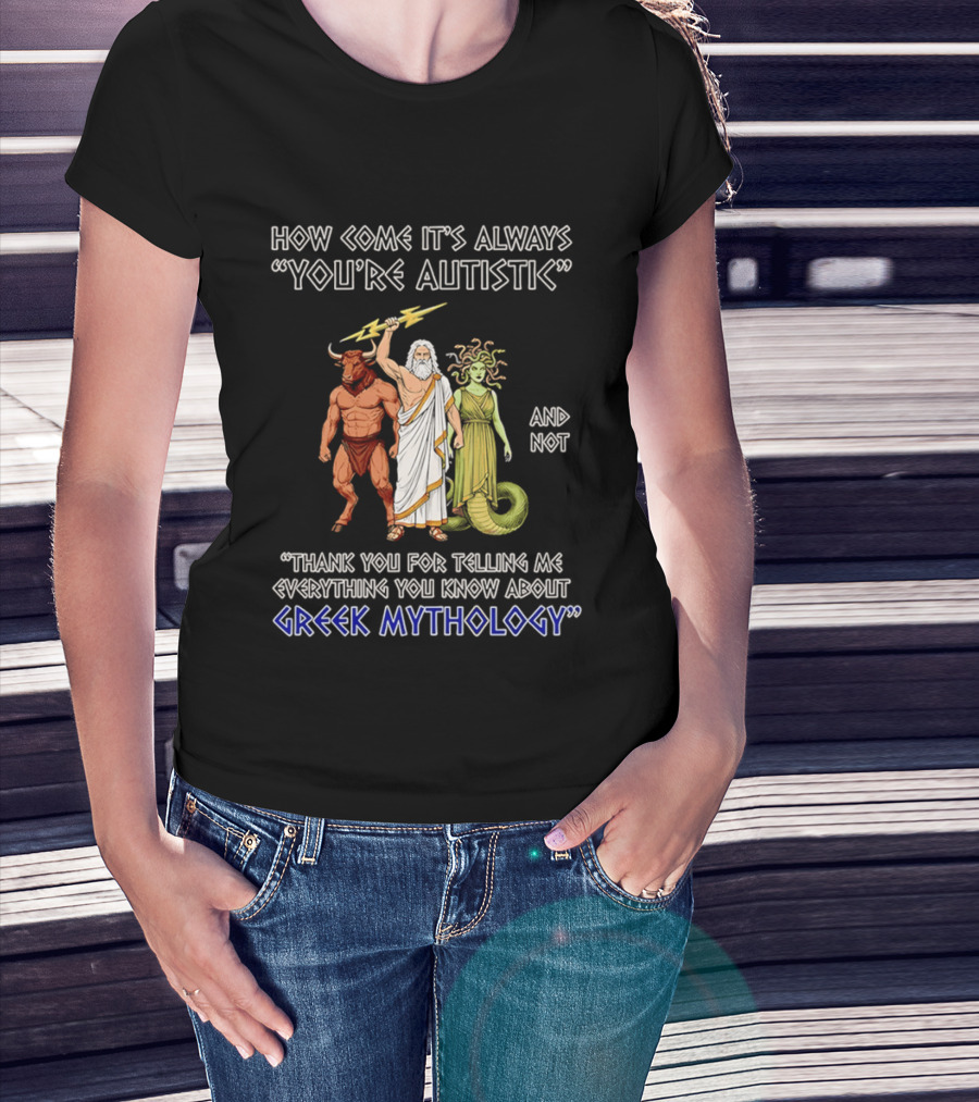 How Come It's Always You're Autistic And Not Thank You For Telling Me Everything You Know About Greek Mythology T-Shirt