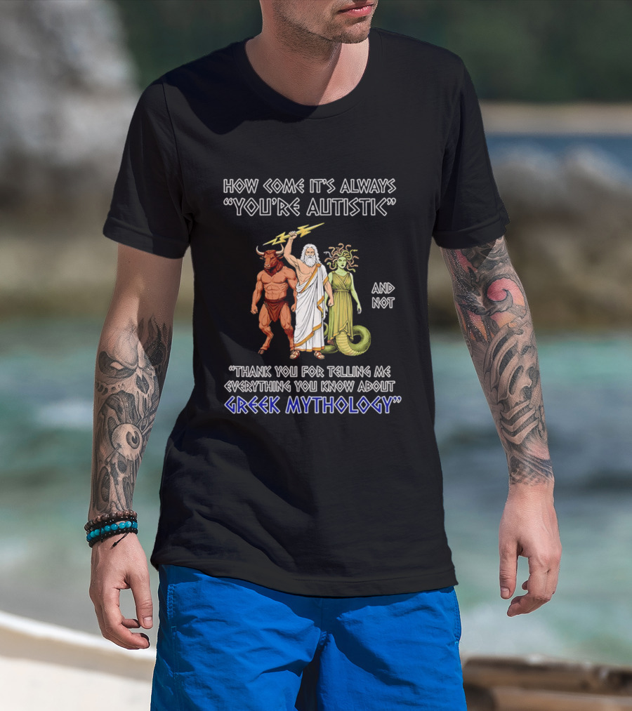 How Come It's Always You're Autistic And Not Thank You For Telling Me Everything You Know About Greek Mythology T-Shirt