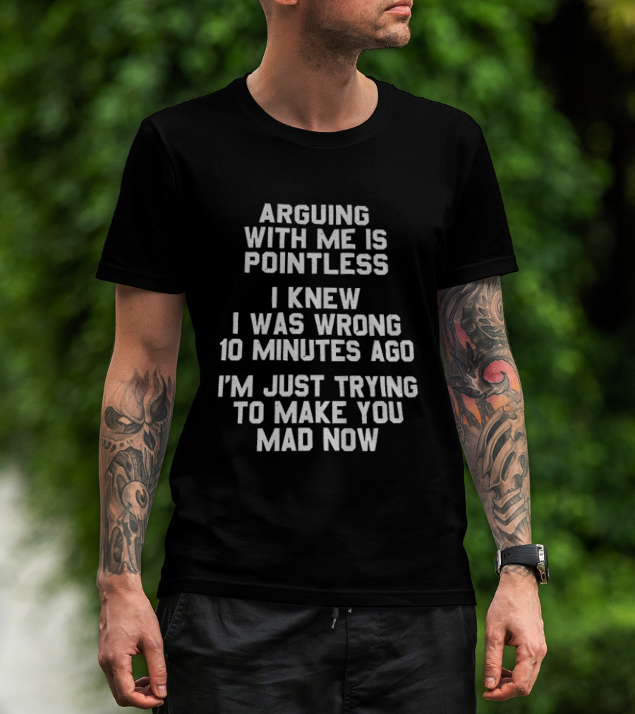 Arguing With Me Is Pointless I Knew I Was Wrong 10 Minutes Ago I'm Just Trying To Make You Mad Now T-Shirt